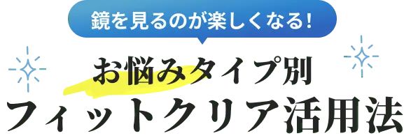 お悩みタイプ別フィットクリア活用法
